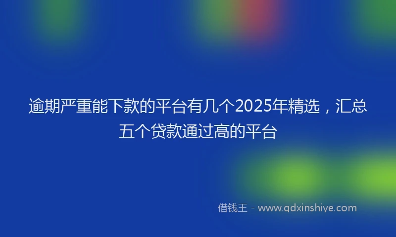 逾期严重能下款的平台有几个2025年精选，汇总五个贷款通过高的平台