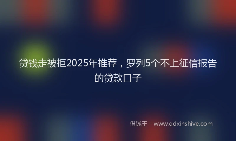 贷钱走被拒2025年推荐，罗列5个不上征信报告的贷款口子