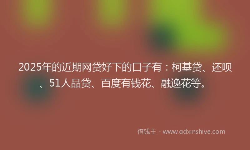 2025年的近期网贷好下的口子有：柯基贷、还呗、51人品贷、百度有钱花、融逸花等。