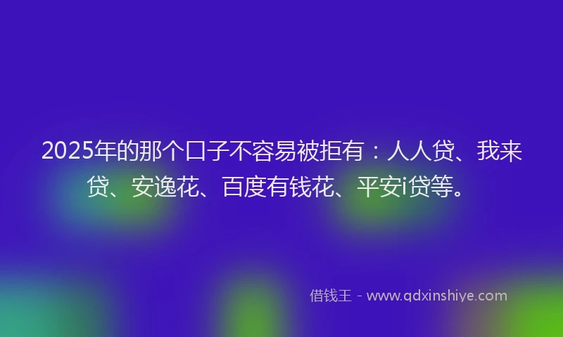 2025年的那个口子不容易被拒有：人人贷、我来贷、安逸花、百度有钱花、平安i贷等。