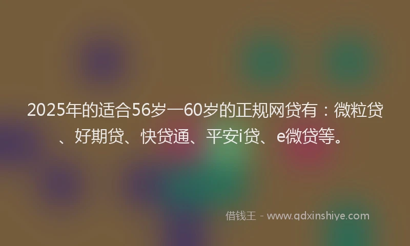 2025年的适合56岁一60岁的正规网贷有：微粒贷、好期贷、快贷通、平安i贷、e微贷等。