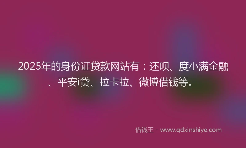 2025年的身份证贷款网站有：还呗、度小满金融、平安i贷、拉卡拉、微博借钱等。