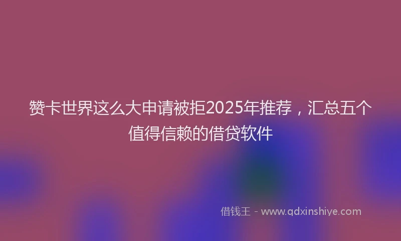 赞卡世界这么大申请被拒2025年推荐，汇总五个值得信赖的借贷软件