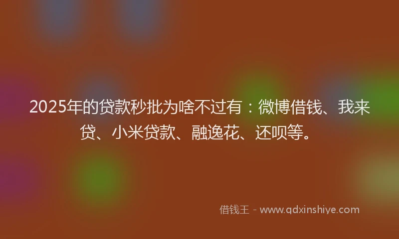 2025年的贷款秒批为啥不过有：微博借钱、我来贷、小米贷款、融逸花、还呗等。