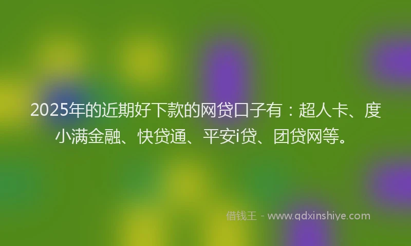 2025年的近期好下款的网贷口子有：超人卡、度小满金融、快贷通、平安i贷、团贷网等。