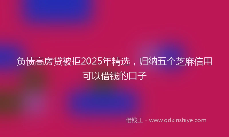负债高房贷被拒2025年精选，归纳五个芝麻信用可以借钱的口子