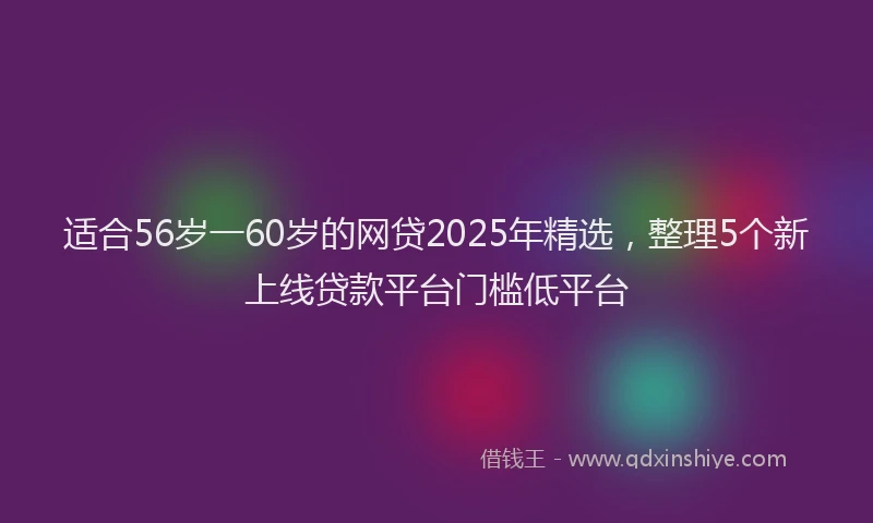 适合56岁一60岁的网贷2025年精选，整理5个新上线贷款平台门槛低平台