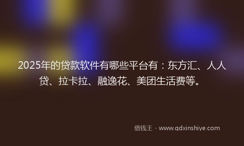 2025年的贷款软件有哪些平台有：东方汇、人人贷、拉卡拉、融逸花、美团生活费等。