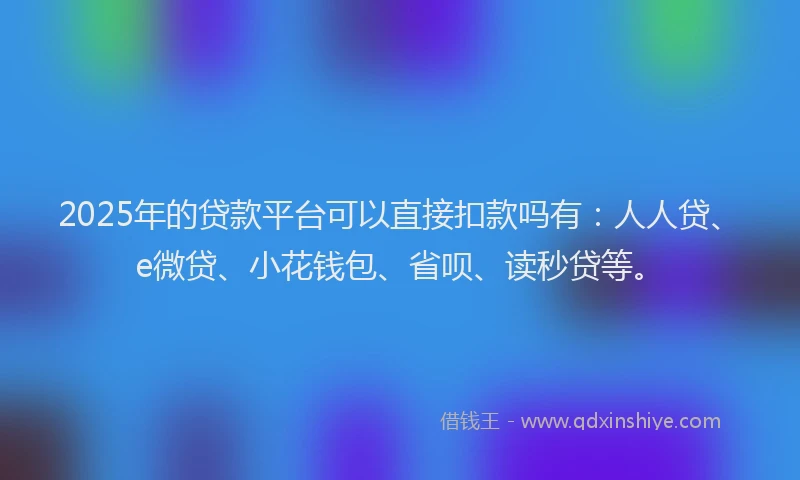 2025年的贷款平台可以直接扣款吗有：人人贷、e微贷、小花钱包、省呗、读秒贷等。