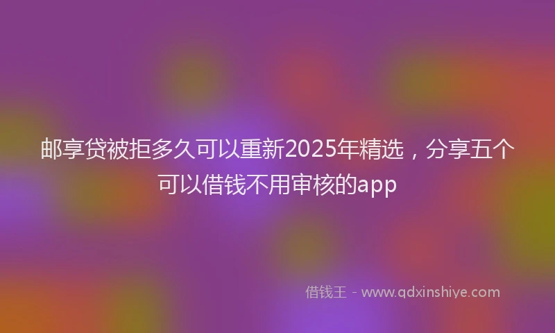 邮享贷被拒多久可以重新2025年精选，分享五个可以借钱不用审核的app