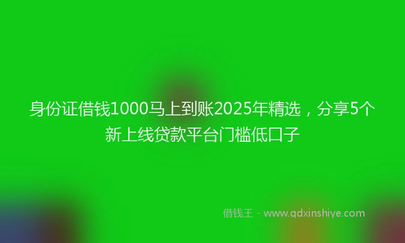 身份证借钱1000马上到账2025年精选，分享5个新上线贷款平台门槛低口子