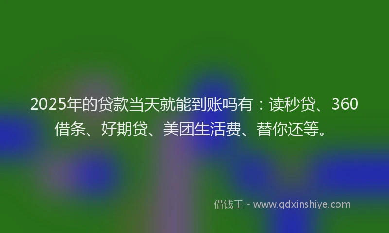 2025年的贷款当天就能到账吗有：读秒贷、360借条、好期贷、美团生活费、替你还等。
