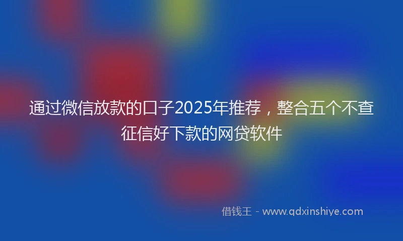 通过微信放款的口子2025年推荐，整合五个不查征信好下款的网贷软件