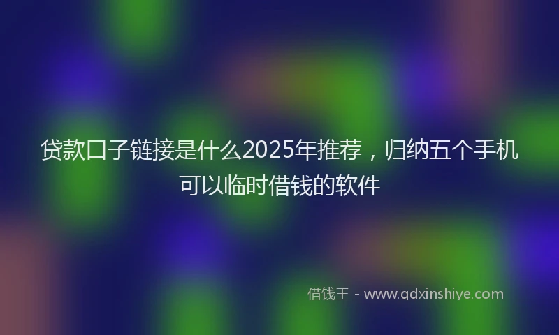 贷款口子链接是什么2025年推荐，归纳五个手机可以临时借钱的软件