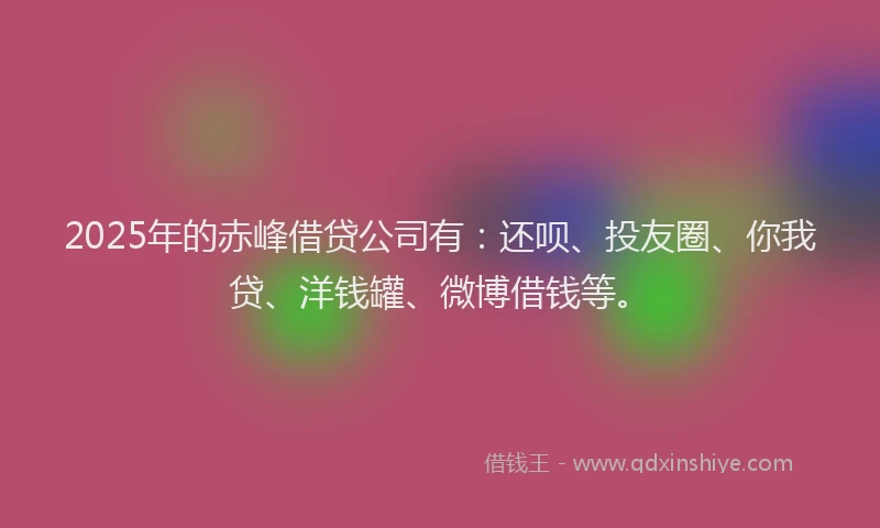 2025年的赤峰借贷公司有：还呗、投友圈、你我贷、洋钱罐、微博借钱等。