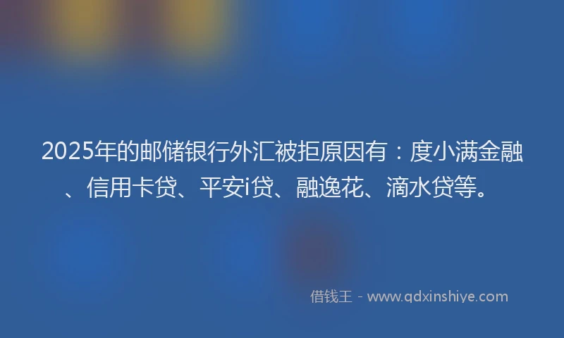 2025年的邮储银行外汇被拒原因有：度小满金融、信用卡贷、平安i贷、融逸花、滴水贷等。