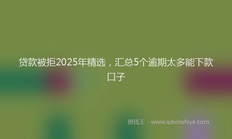 贷款被拒2025年精选，汇总5个逾期太多能下款口子