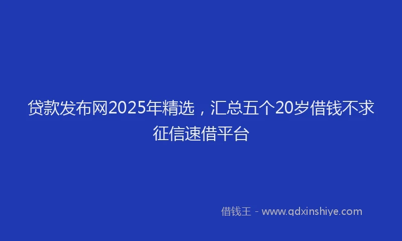 贷款发布网2025年精选，汇总五个20岁借钱不求征信速借平台