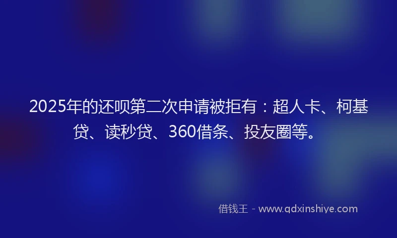 2025年的还呗第二次申请被拒有：超人卡、柯基贷、读秒贷、360借条、投友圈等。