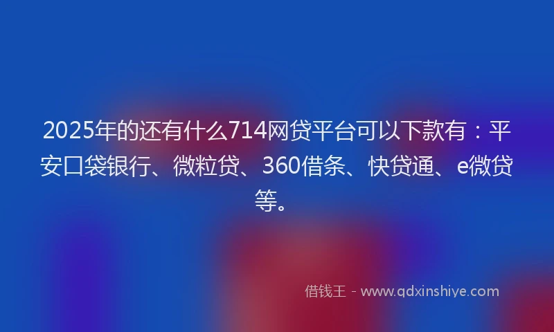 2025年的还有什么714网贷平台可以下款有：平安口袋银行、微粒贷、360借条、快贷通、e微贷等。