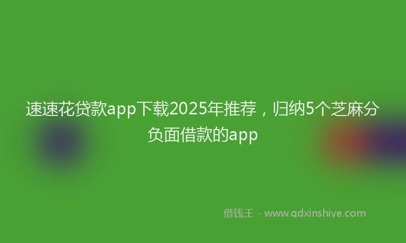 速速花贷款app下载2025年推荐，归纳5个芝麻分负面借款的app