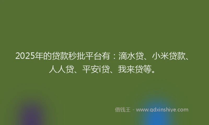 2025年的贷款秒批平台有：滴水贷、小米贷款、人人贷、平安i贷、我来贷等。