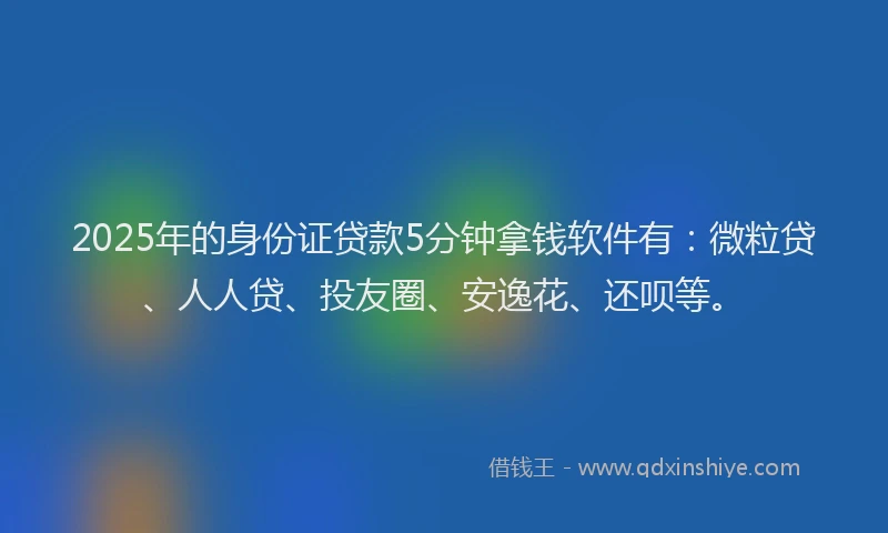 2025年的身份证贷款5分钟拿钱软件有：微粒贷、人人贷、投友圈、安逸花、还呗等。
