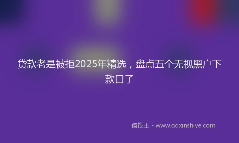 贷款老是被拒2025年精选，盘点五个无视黑户下款口子