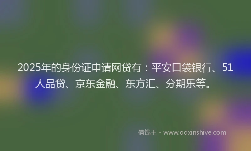 2025年的身份证申请网贷有：平安口袋银行、51人品贷、京东金融、东方汇、分期乐等。
