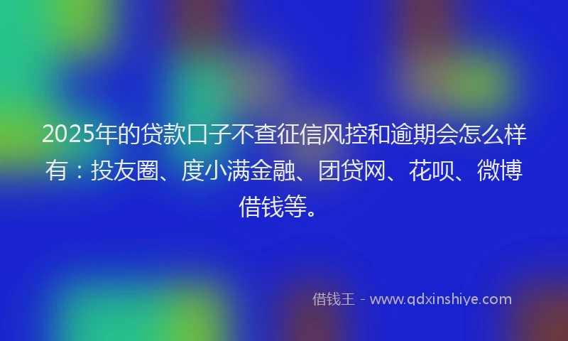 2025年的贷款口子不查征信风控和逾期会怎么样有：投友圈、度小满金融、团贷网、花呗、微博借钱等。