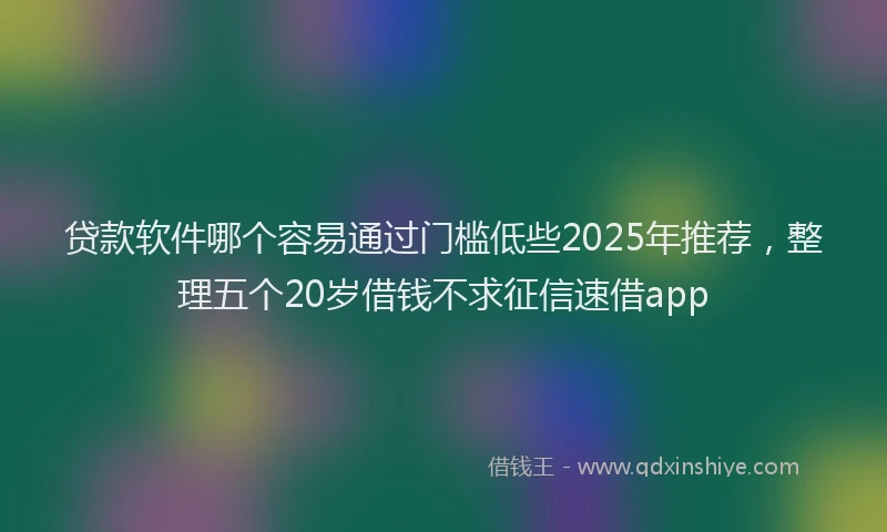 贷款软件哪个容易通过门槛低些2025年推荐，整理五个20岁借钱不求征信速借app