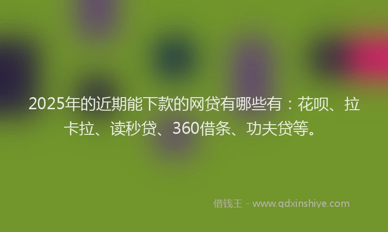2025年的近期能下款的网贷有哪些有：花呗、拉卡拉、读秒贷、360借条、功夫贷等。