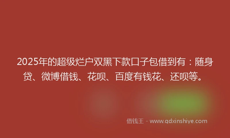 2025年的超级烂户双黑下款口子包借到有：随身贷、微博借钱、花呗、百度有钱花、还呗等。