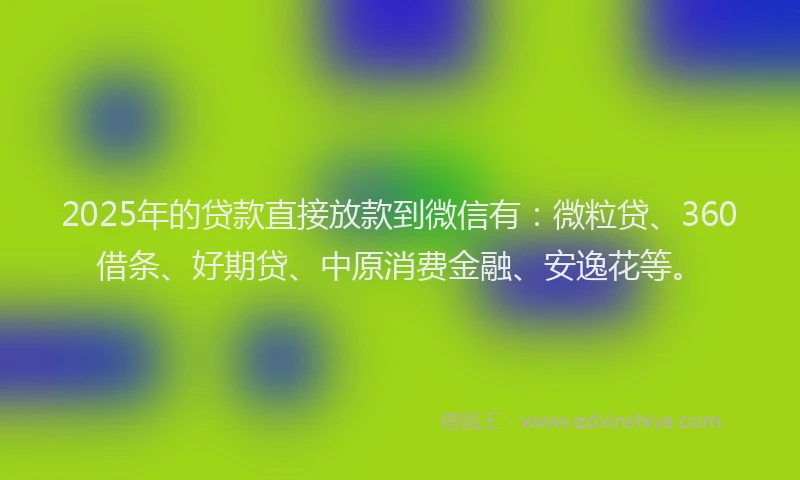 2025年的贷款直接放款到微信有：微粒贷、360借条、好期贷、中原消费金融、安逸花等。