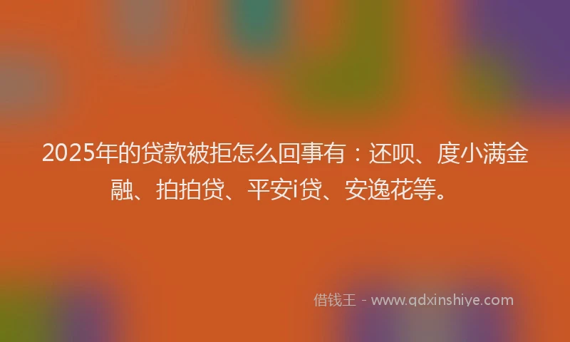 2025年的贷款被拒怎么回事有：还呗、度小满金融、拍拍贷、平安i贷、安逸花等。
