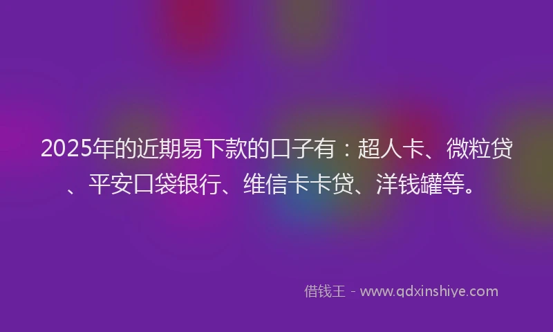 2025年的近期易下款的口子有：超人卡、微粒贷、平安口袋银行、维信卡卡贷、洋钱罐等。