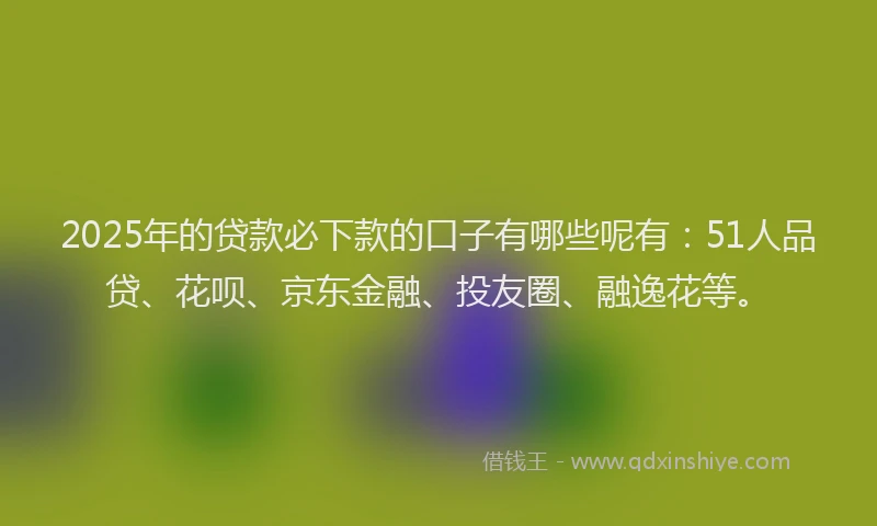 2025年的贷款必下款的口子有哪些呢有：51人品贷、花呗、京东金融、投友圈、融逸花等。