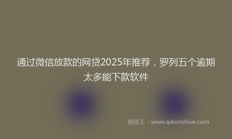 通过微信放款的网贷2025年推荐，罗列五个逾期太多能下款软件
