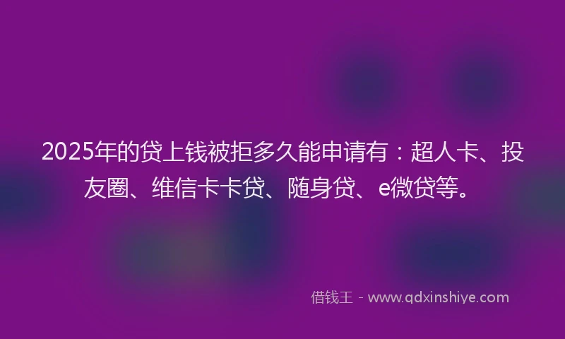 2025年的贷上钱被拒多久能申请有：超人卡、投友圈、维信卡卡贷、随身贷、e微贷等。