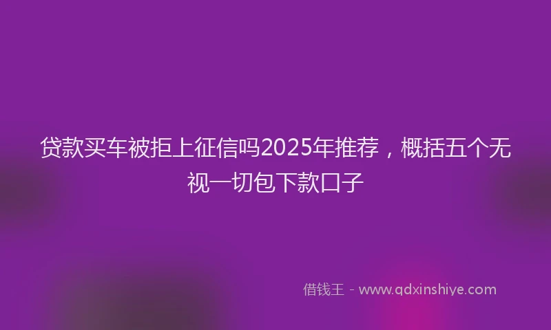贷款买车被拒上征信吗2025年推荐，概括五个无视一切包下款口子