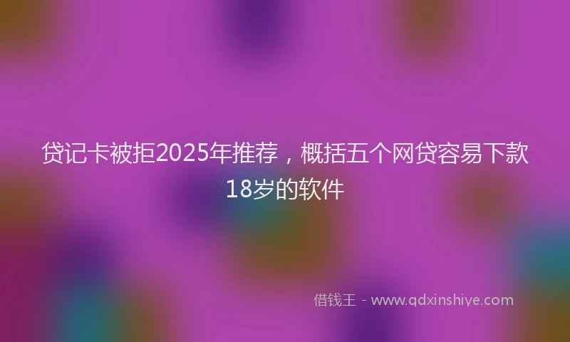 贷记卡被拒2025年推荐，概括五个网贷容易下款18岁的软件