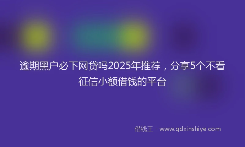 逾期黑户必下网贷吗2025年推荐，分享5个不看征信小额借钱的平台