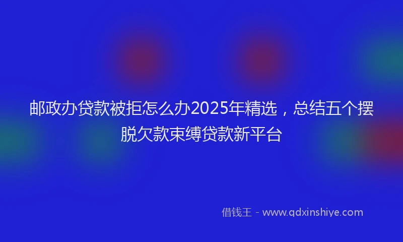 邮政办贷款被拒怎么办2025年精选，总结五个摆脱欠款束缚贷款新平台