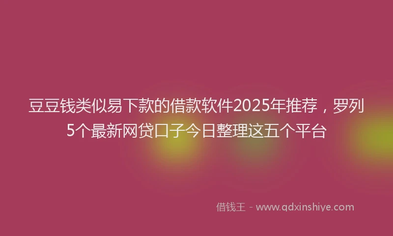 豆豆钱类似易下款的借款软件2025年推荐，罗列5个最新网贷口子今日整理这五个平台
