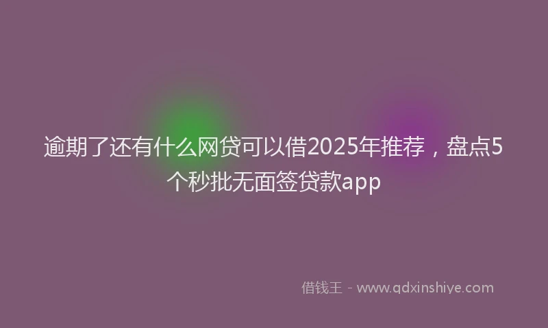 逾期了还有什么网贷可以借2025年推荐，盘点5个秒批无面签贷款app