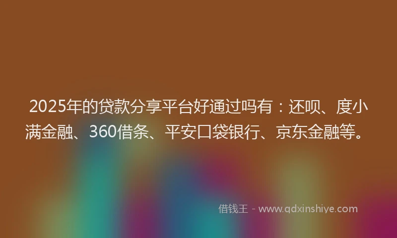 2025年的贷款分享平台好通过吗有：还呗、度小满金融、360借条、平安口袋银行、京东金融等。