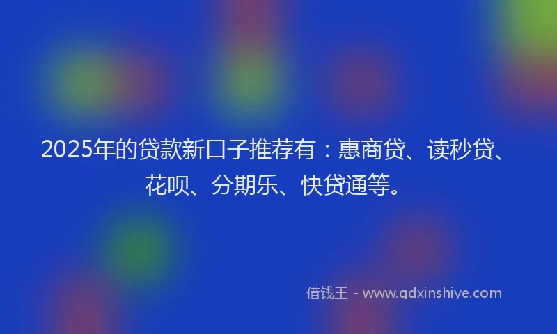2025年的贷款新口子推荐有：惠商贷、读秒贷、花呗、分期乐、快贷通等。