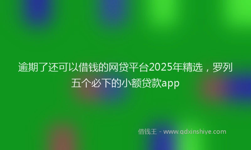 逾期了还可以借钱的网贷平台2025年精选，罗列五个必下的小额贷款app