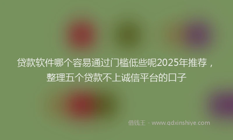 贷款软件哪个容易通过门槛低些呢2025年推荐，整理五个贷款不上诚信平台的口子