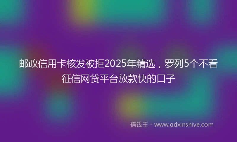 邮政信用卡核发被拒2025年精选，罗列5个不看征信网贷平台放款快的口子